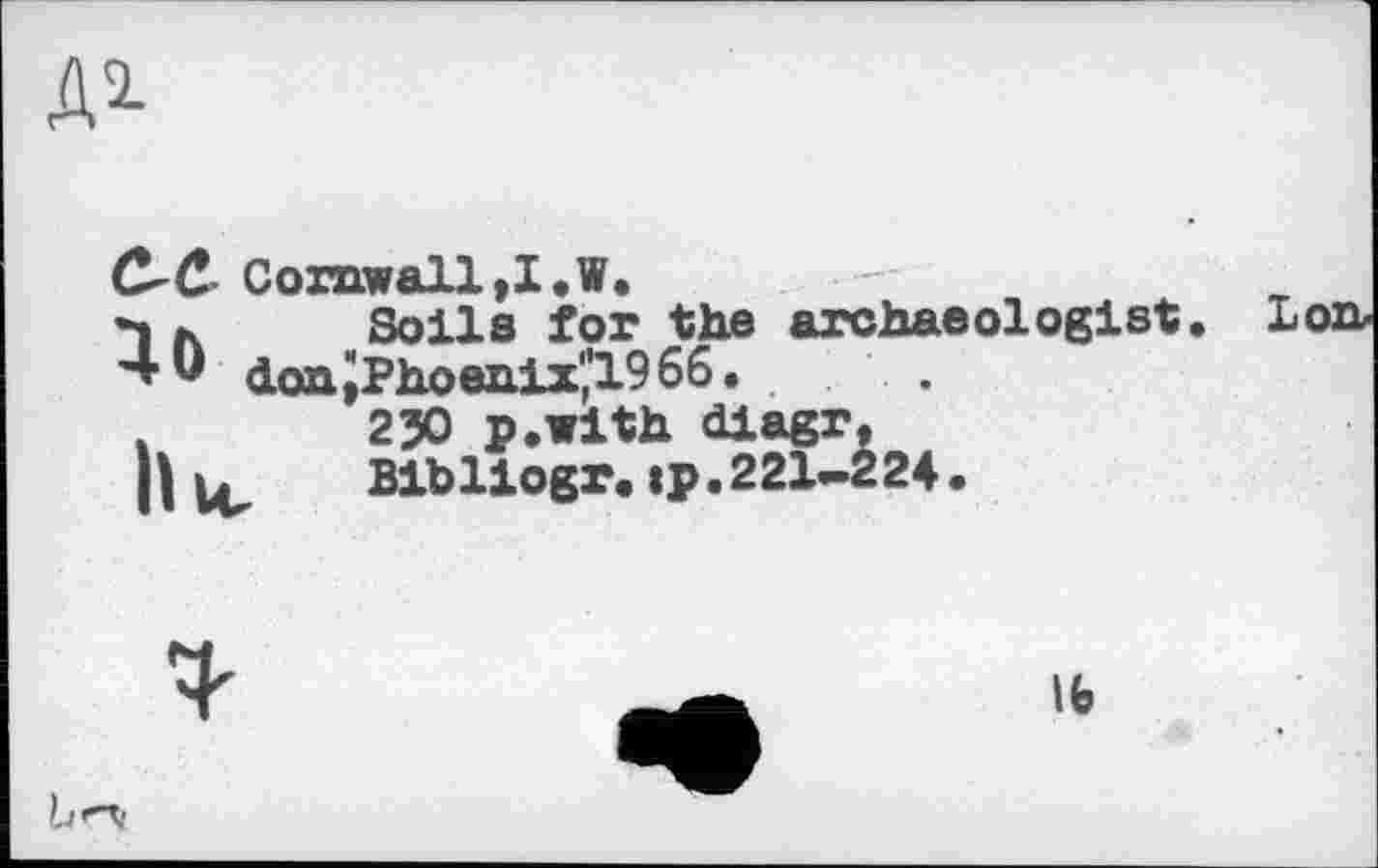 ﻿Д2-
С-С Cornwall ,1 .W.
1	Soils for the archaeologist.
donJPhoenixl,'1966.	.
.	250 p.with diagr,
Hu	Bibliogr. «p. 221-224.